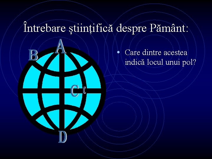 Întrebare științifică despre Pământ: • Care dintre acestea indică locul unui pol? 