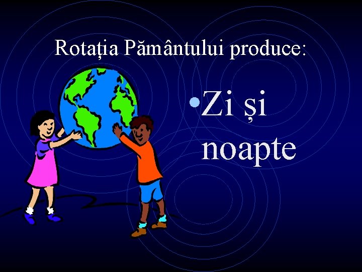 Rotația Pământului produce: • Zi și noapte 