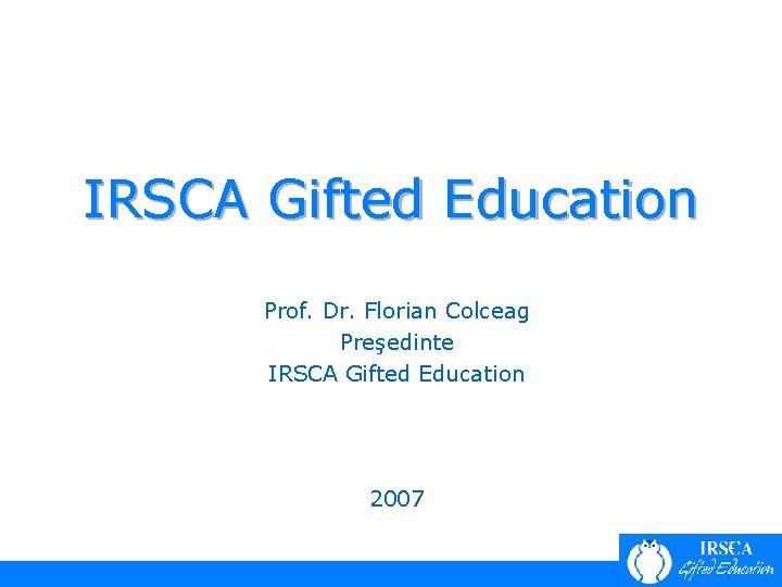 IRSCA Gifted Education Prof. Dr. Florian Colceag Preşedinte IRSCA Gifted Education 2007 1 