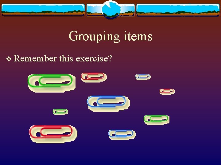 Grouping items v Remember this exercise? 