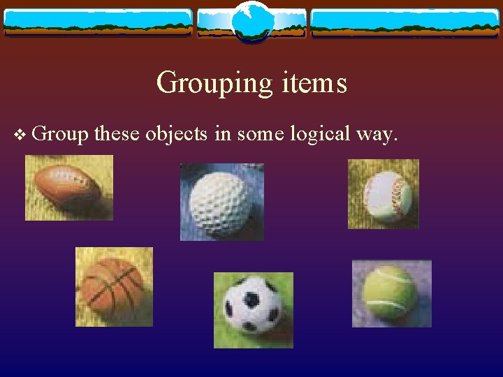 Grouping items v Group these objects in some logical way. 