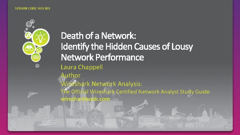 SESSION CODE: WSV 303 Laura Chappell Author Wireshark Network Analysis: The Official Wireshark Certified