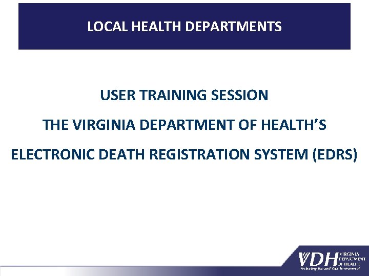 LOCAL HEALTH DEPARTMENTS USER TRAINING SESSION THE VIRGINIA DEPARTMENT OF HEALTH’S ELECTRONIC DEATH REGISTRATION