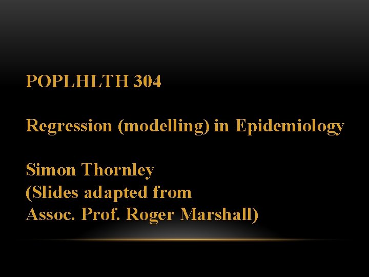 POPLHLTH 304 Regression (modelling) in Epidemiology Simon Thornley (Slides adapted from Assoc. Prof. Roger