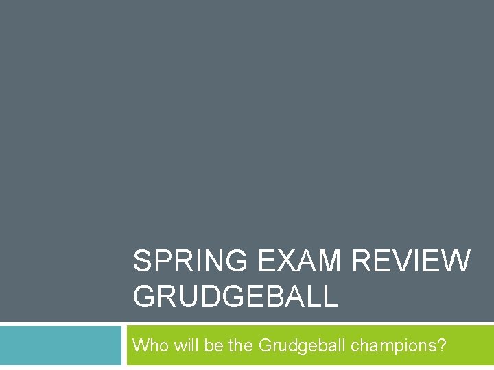 SPRING EXAM REVIEW GRUDGEBALL Who will be the Grudgeball champions? 