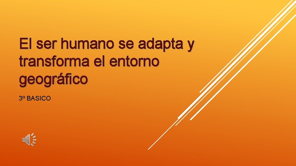 El ser humano se adapta y transforma el entorno geográfico 3º BASICO 