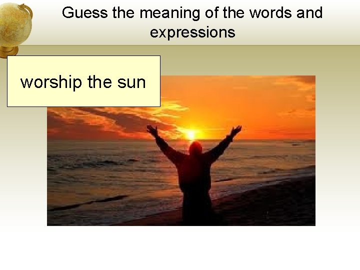 Guess the meaning of the words and expressions worship the sun Guess the meaning of the words and expressions worship the sun