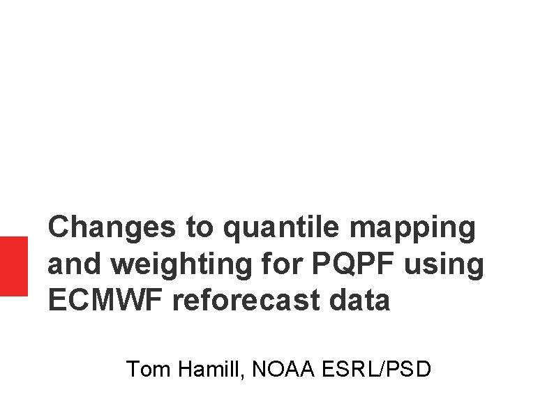 Changes to quantile mapping and weighting for PQPF using ECMWF reforecast data Tom Hamill, Changes to quantile mapping and weighting for PQPF using ECMWF reforecast data Tom Hamill,