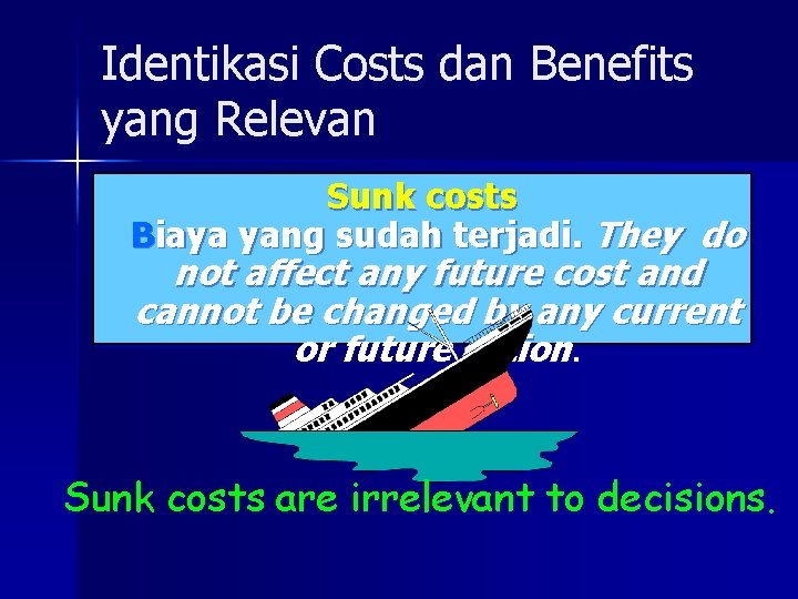 Identikasi Costs dan Benefits yang Relevan Sunk costs Biaya yang sudah terjadi. They do