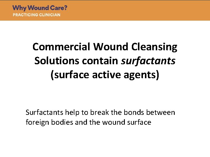 Commercial Wound Cleansing Solutions contain surfactants (surface active agents) Surfactants help to break the