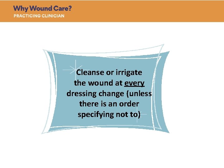 Cleanse or irrigate the wound at every dressing change (unless there is an order