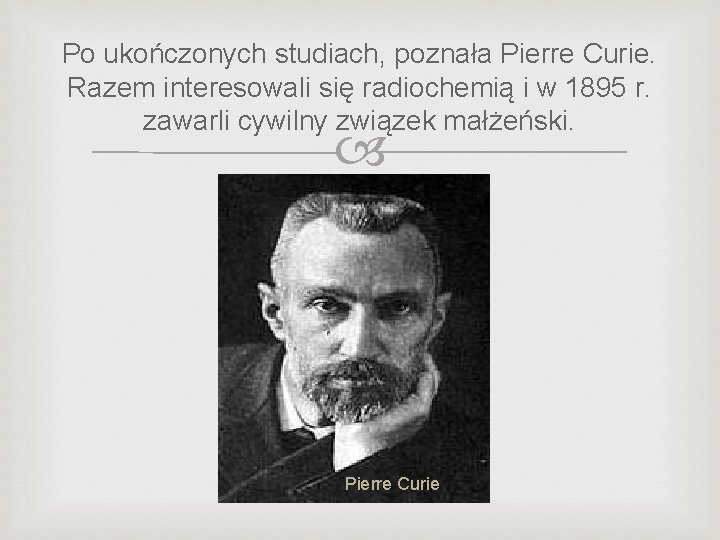 Po ukończonych studiach, poznała Pierre Curie. Razem interesowali się radiochemią i w 1895 r.