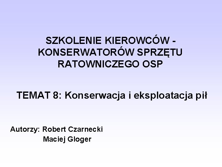 SZKOLENIE KIEROWCÓW KONSERWATORÓW SPRZĘTU RATOWNICZEGO OSP TEMAT 8: Konserwacja i eksploatacja pił Autorzy: Robert