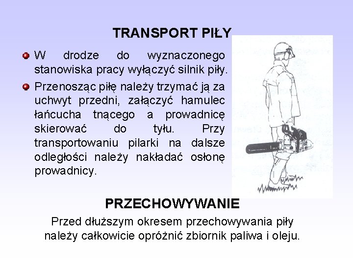 TRANSPORT PIŁY W drodze do wyznaczonego stanowiska pracy wyłączyć silnik piły. Przenosząc piłę należy