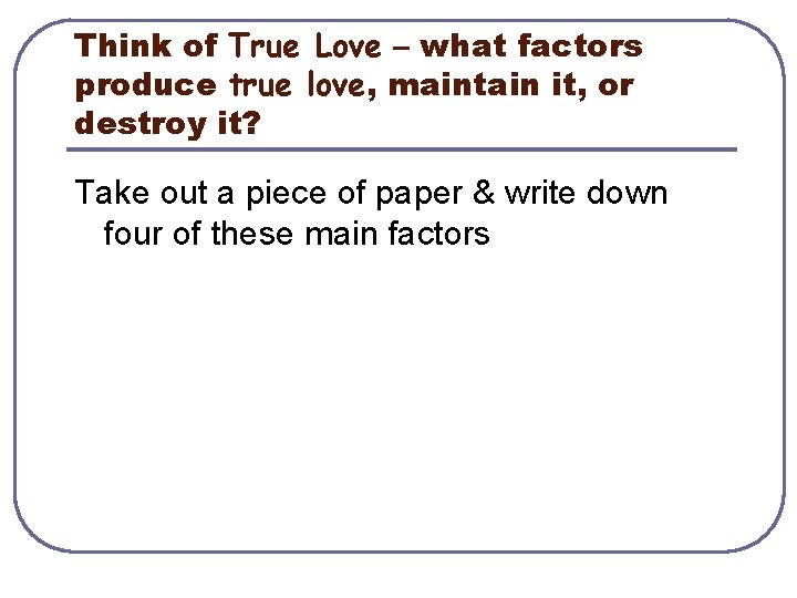 Think of True Love – what factors produce true love, maintain it, or destroy