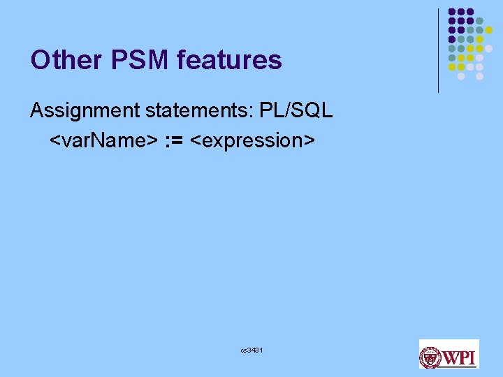 Other PSM features Assignment statements: PL/SQL <var. Name> : = <expression> cs 3431 