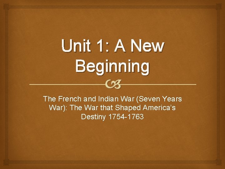Unit 1: A New Beginning The French and Indian War (Seven Years War): The