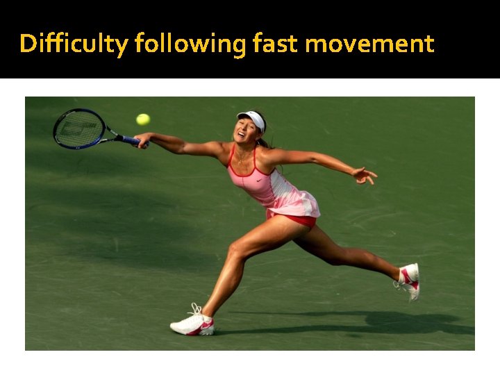 Difficulty following fast movement 