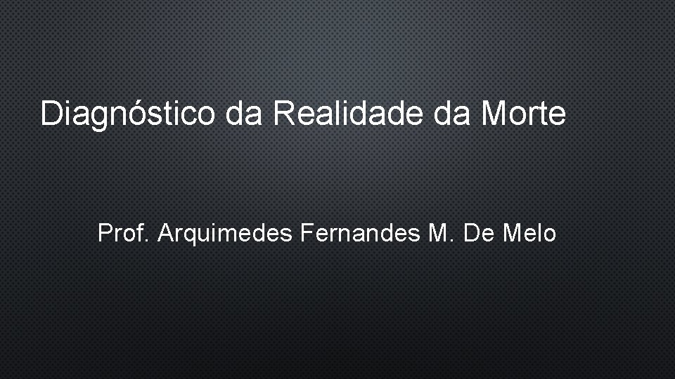 Diagnóstico da Realidade da Morte Prof. Arquimedes Fernandes M. De Melo 