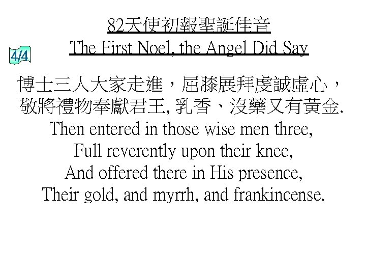 4/4 82天使初報聖誕佳音 The First Noel, the Angel Did Say 博士三人大家走進，屈膝展拜虔誠虛心， 敬將禮物奉獻君王, 乳香、沒藥又有黃金. Then entered