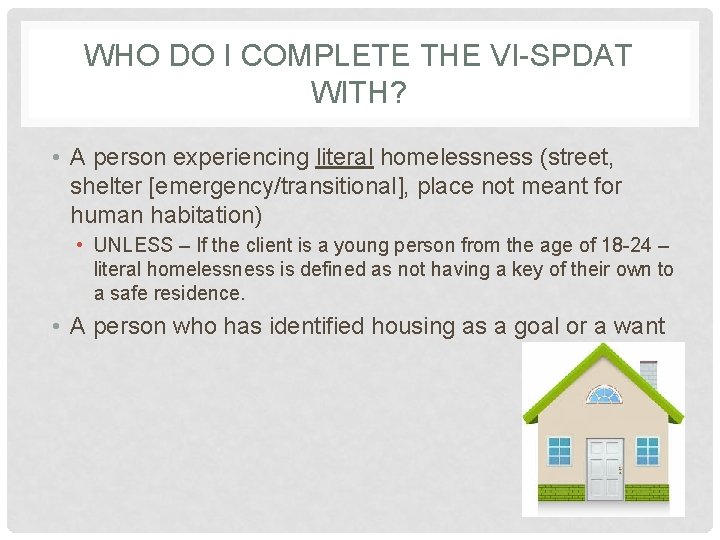 WHO DO I COMPLETE THE VI-SPDAT WITH? • A person experiencing literal homelessness (street,