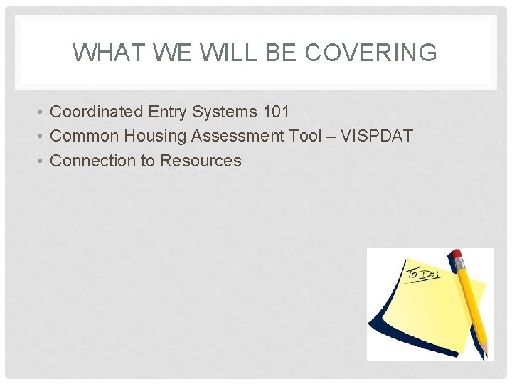 WHAT WE WILL BE COVERING • Coordinated Entry Systems 101 • Common Housing Assessment