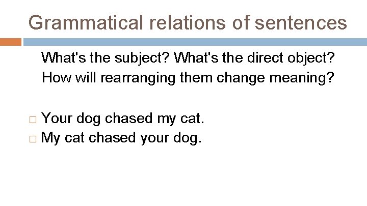 Grammatical relations of sentences What's the subject? What's the direct object? How will rearranging