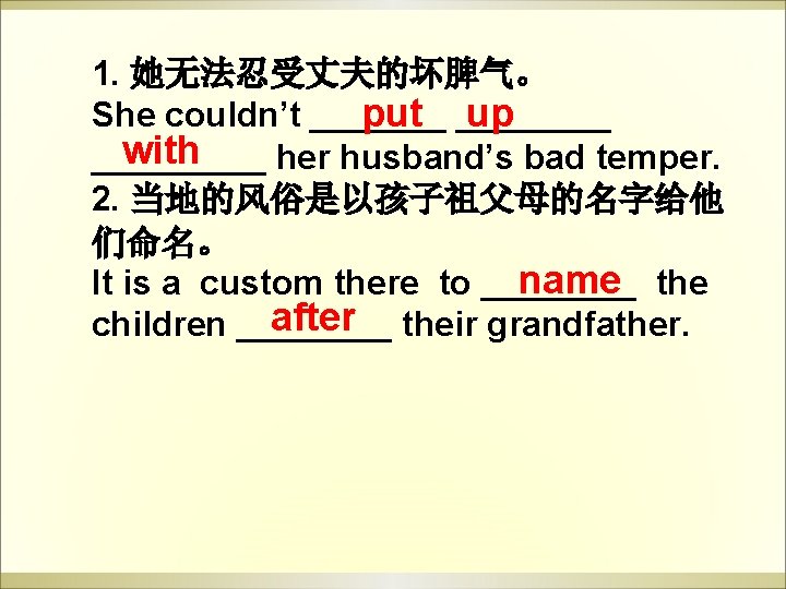1. 她无法忍受丈夫的坏脾气。 put ____ up She couldn’t _______ with _____ her husband’s bad temper. 1. 她无法忍受丈夫的坏脾气。 put ____ up She couldn’t _______ with _____ her husband’s bad temper.