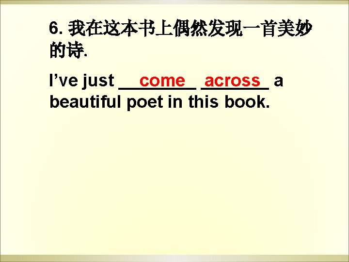 6. 我在这本书上偶然发现一首美妙 的诗。 come _______ across a I’ve just ____ beautiful poet in this 6. 我在这本书上偶然发现一首美妙 的诗。 come _______ across a I’ve just ____ beautiful poet in this