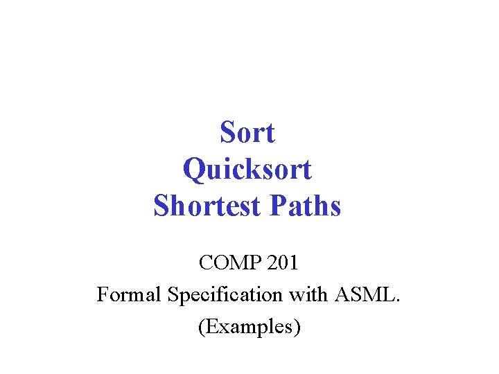 Sort Quicksort Shortest Paths COMP 201 Formal Specification with ASML. (Examples) 