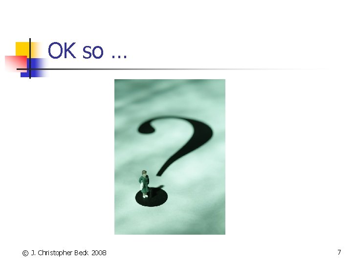 OK so … © J. Christopher Beck 2008 7 