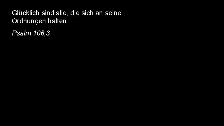 Glücklich sind alle, die sich an seine Ordnungen halten … Psalm 106, 3 