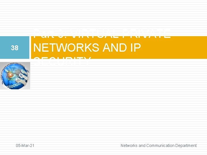 38 Part 3: VIRTUAL PRIVATE NETWORKS AND IP SECURITY 05 -Mar-21 Networks and Communication