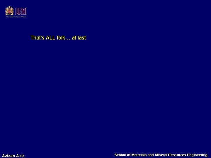 That’s ALL folk… at last Azizan Aziz School of Materials and Mineral Resources Engineering