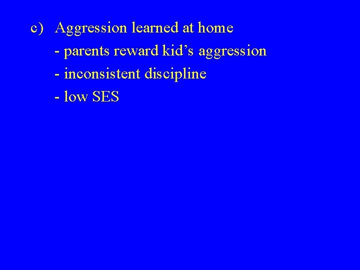 c) Aggression learned at home - parents reward kid’s aggression - inconsistent discipline -