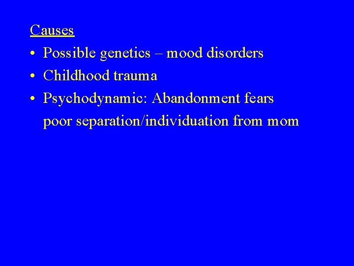 Causes • Possible genetics – mood disorders • Childhood trauma • Psychodynamic: Abandonment fears