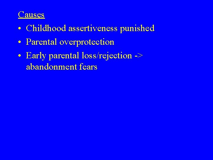 Causes • Childhood assertiveness punished • Parental overprotection • Early parental loss/rejection -> abandonment