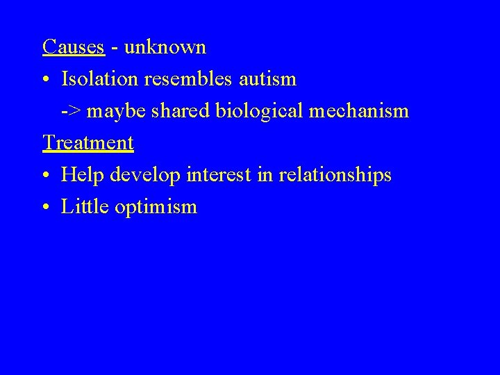 Causes - unknown • Isolation resembles autism -> maybe shared biological mechanism Treatment •