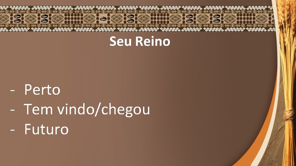 Seu Reino - Perto - Tem vindo/chegou - Futuro 