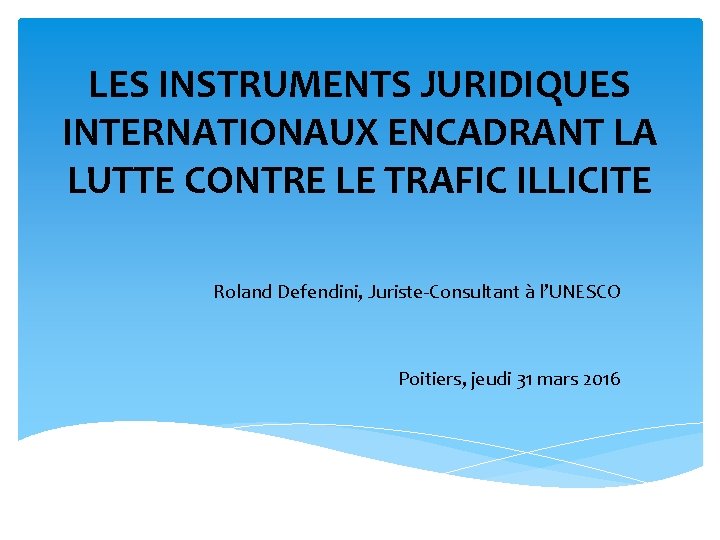 LES INSTRUMENTS JURIDIQUES INTERNATIONAUX ENCADRANT LA LUTTE CONTRE LE TRAFIC ILLICITE Roland Defendini, Juriste-Consultant