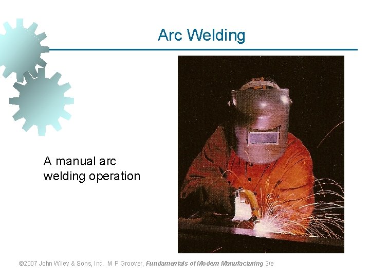 Arc Welding A manual arc welding operation © 2007 John Wiley & Sons, Inc.
