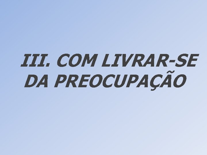 III. COM LIVRAR-SE DA PREOCUPAÇÃO 