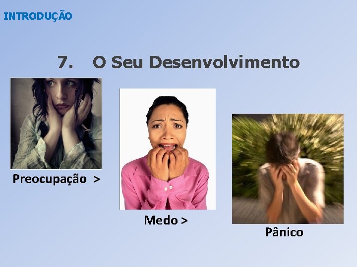 INTRODUÇÃO 7. O Seu Desenvolvimento Preocupação > Medo > Pânico 