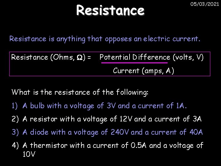Resistance 05/03/2021 Resistance is anything that opposes an electric current. Resistance (Ohms, ) =