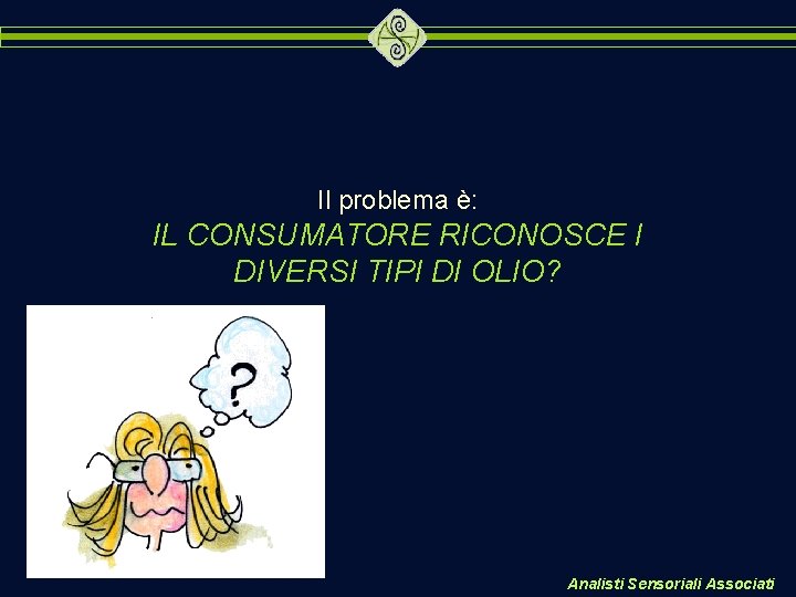 Il problema è: IL CONSUMATORE RICONOSCE I DIVERSI TIPI DI OLIO? Analisti Sensoriali Associati