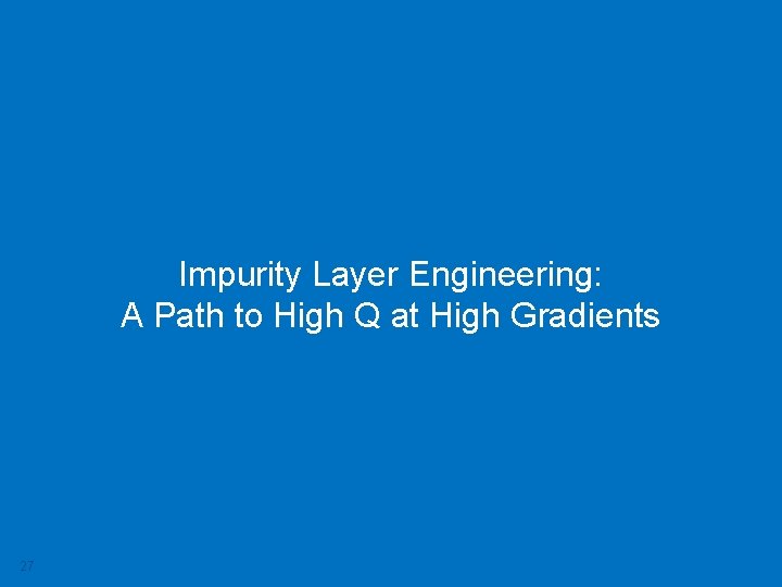 Impurity Layer Engineering: A Path to High Q at High Gradients 27 Mattia Checchin