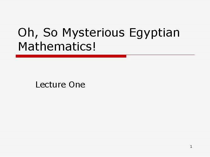 Oh, So Mysterious Egyptian Mathematics! Lecture One 1 