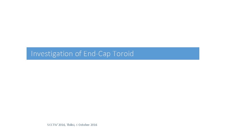 Investigation of End-Cap Toroid SCCTW’ 2016, Tbilisi, 6 October 2016 