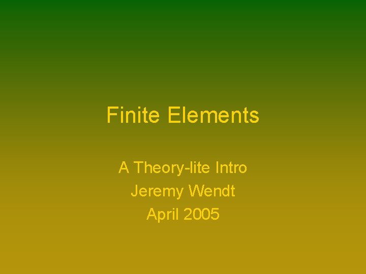 Finite Elements A Theory-lite Intro Jeremy Wendt April 2005 Finite Elements A Theory-lite Intro Jeremy Wendt April 2005