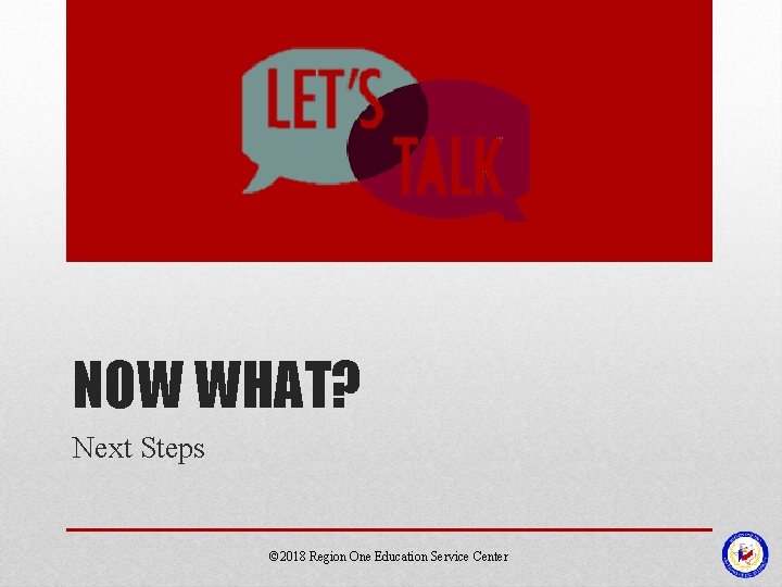 NOW WHAT? Next Steps © 2018 Region One Education Service Center 